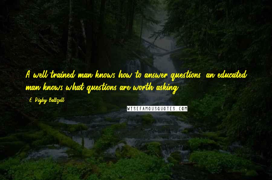 E. Digby Baltzell Quotes: A well-trained man knows how to answer questions; an educated man knows what questions are worth asking.