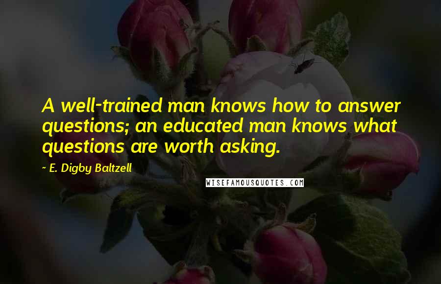 E. Digby Baltzell Quotes: A well-trained man knows how to answer questions; an educated man knows what questions are worth asking.