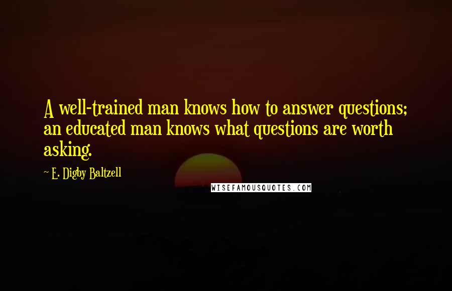 E. Digby Baltzell Quotes: A well-trained man knows how to answer questions; an educated man knows what questions are worth asking.