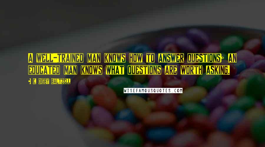 E. Digby Baltzell Quotes: A well-trained man knows how to answer questions; an educated man knows what questions are worth asking.