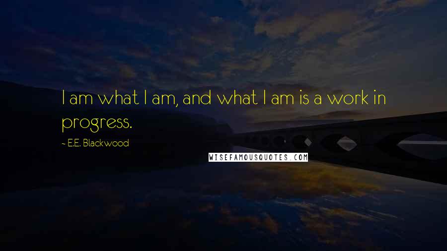 E.E. Blackwood Quotes: I am what I am, and what I am is a work in progress.