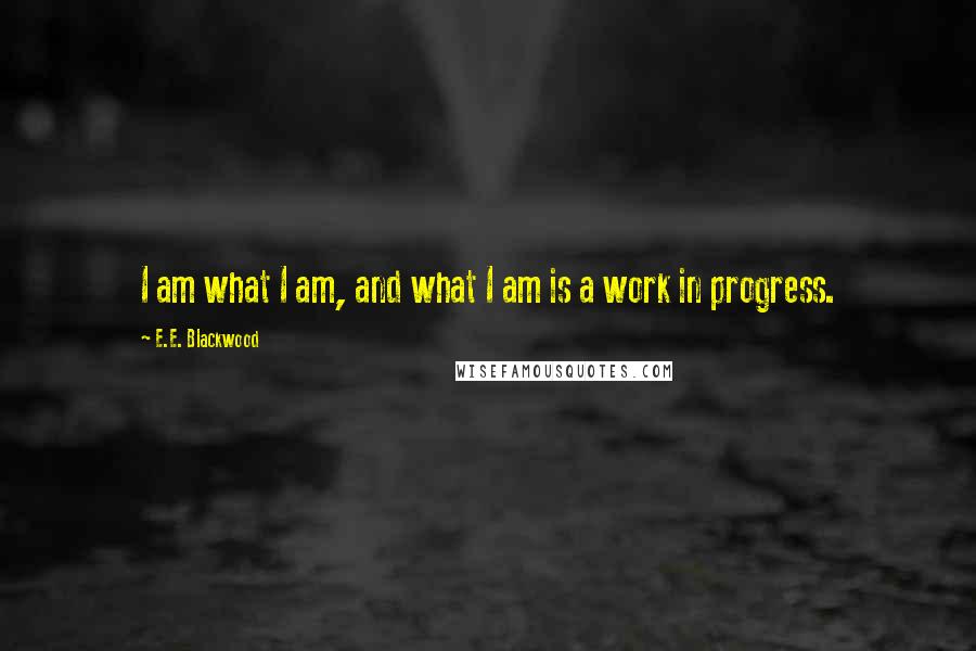 E.E. Blackwood Quotes: I am what I am, and what I am is a work in progress.