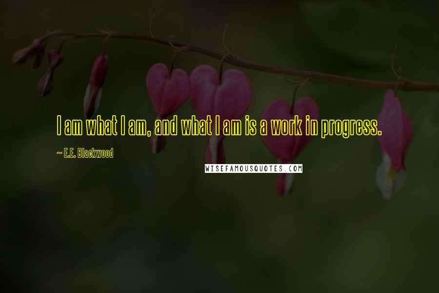 E.E. Blackwood Quotes: I am what I am, and what I am is a work in progress.
