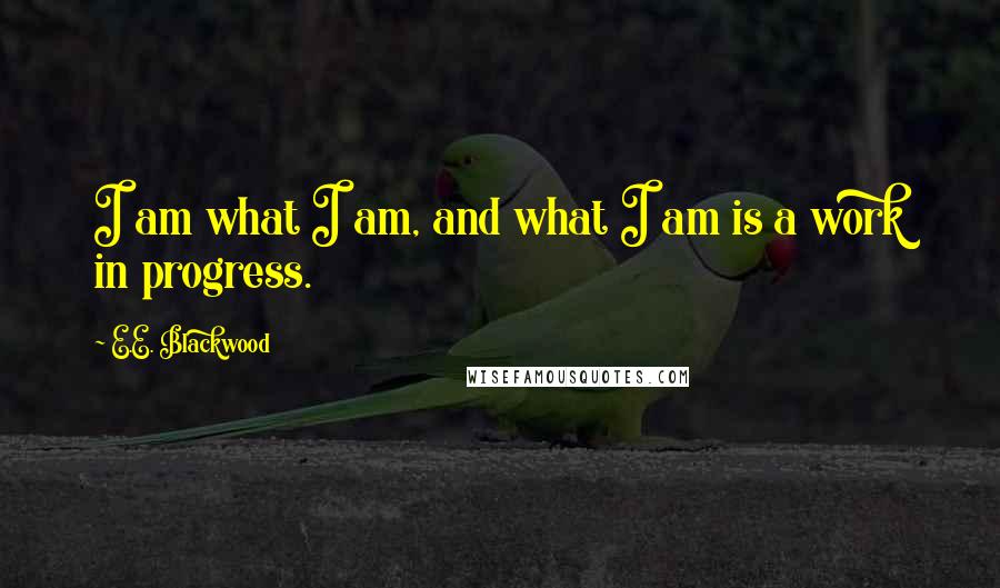 E.E. Blackwood Quotes: I am what I am, and what I am is a work in progress.