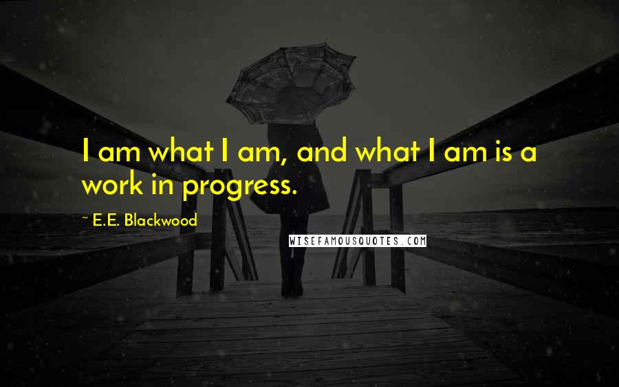 E.E. Blackwood Quotes: I am what I am, and what I am is a work in progress.