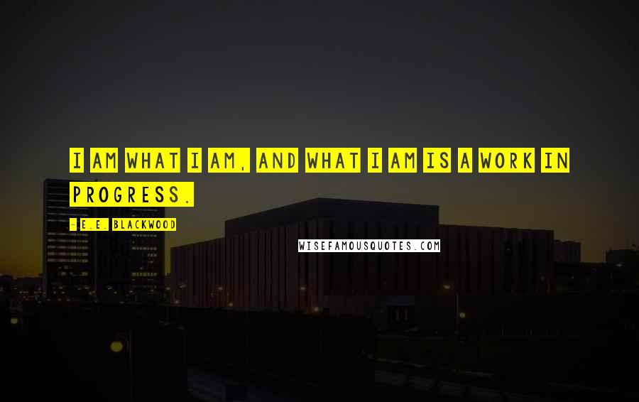 E.E. Blackwood Quotes: I am what I am, and what I am is a work in progress.