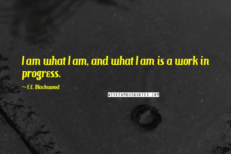 E.E. Blackwood Quotes: I am what I am, and what I am is a work in progress.