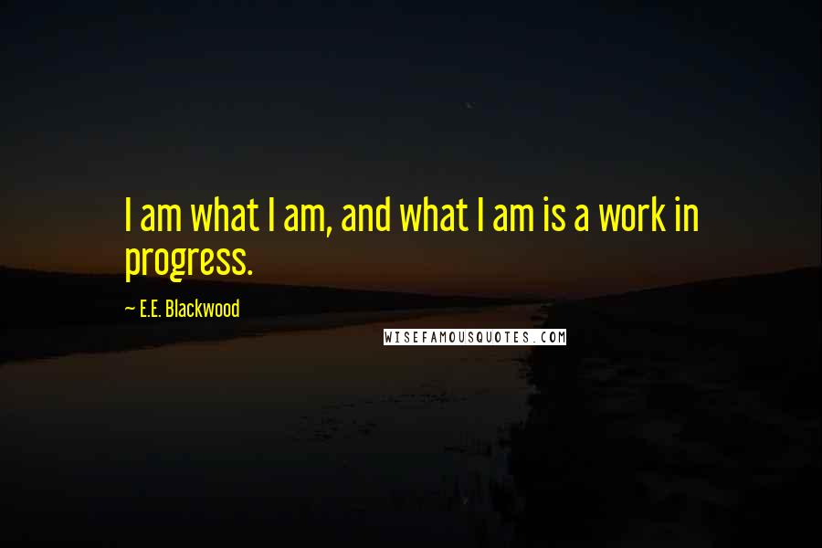 E.E. Blackwood Quotes: I am what I am, and what I am is a work in progress.