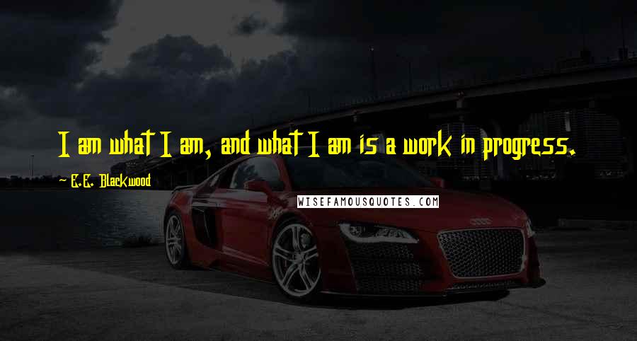 E.E. Blackwood Quotes: I am what I am, and what I am is a work in progress.