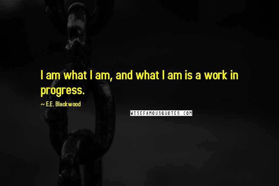 E.E. Blackwood Quotes: I am what I am, and what I am is a work in progress.