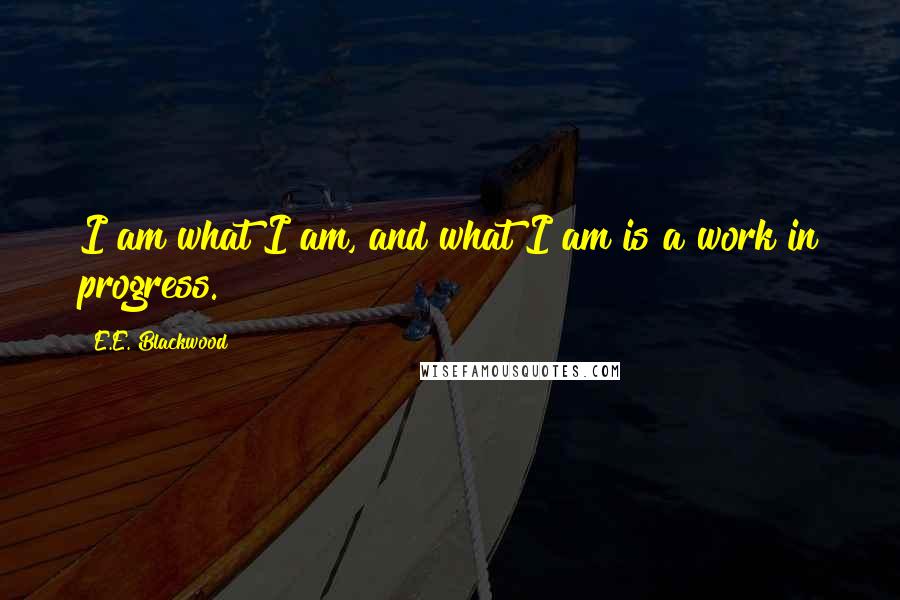 E.E. Blackwood Quotes: I am what I am, and what I am is a work in progress.