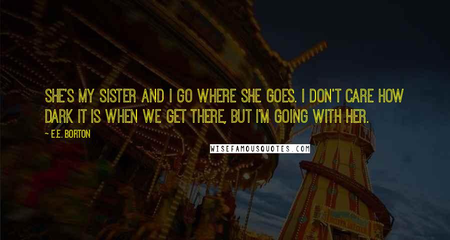 E.E. Borton Quotes: She's my sister and I go where she goes. I don't care how dark it is when we get there, but I'm going with her.