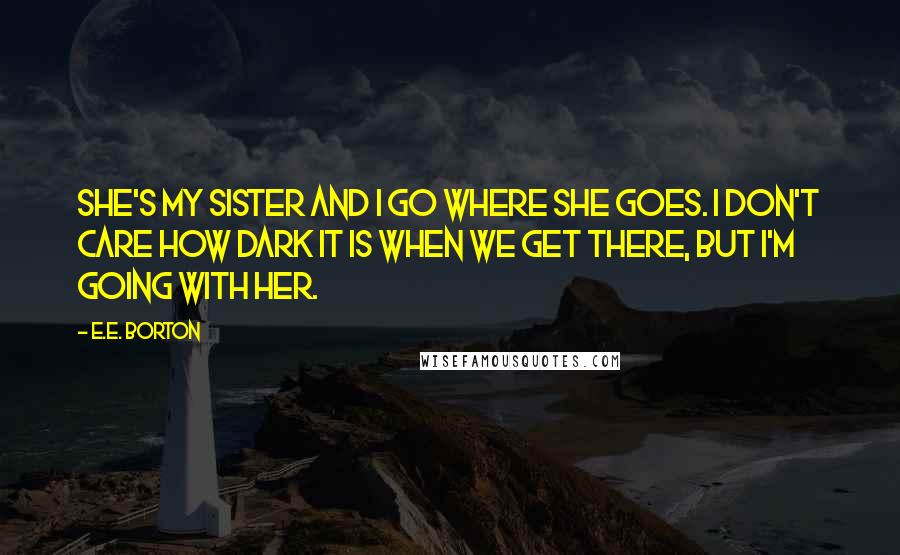 E.E. Borton Quotes: She's my sister and I go where she goes. I don't care how dark it is when we get there, but I'm going with her.