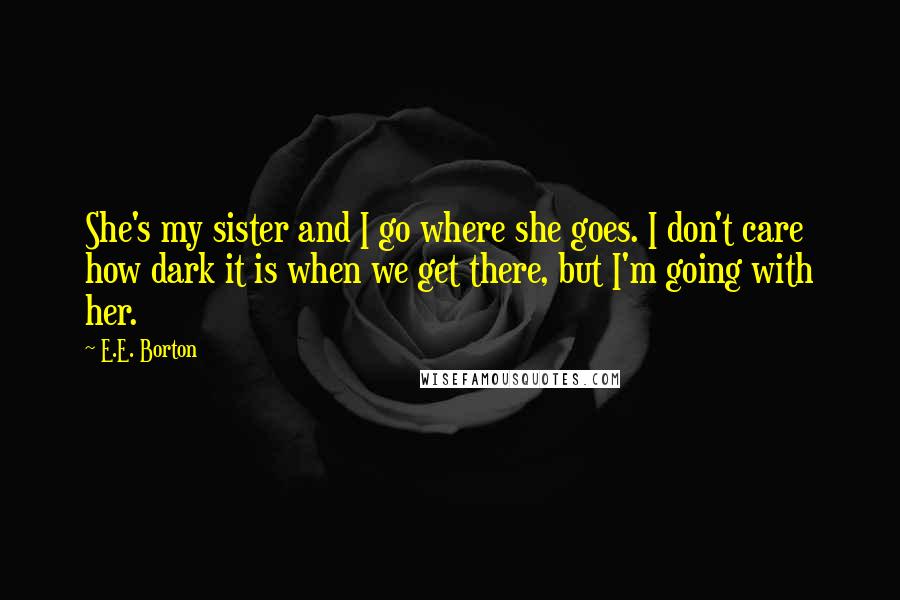 E.E. Borton Quotes: She's my sister and I go where she goes. I don't care how dark it is when we get there, but I'm going with her.