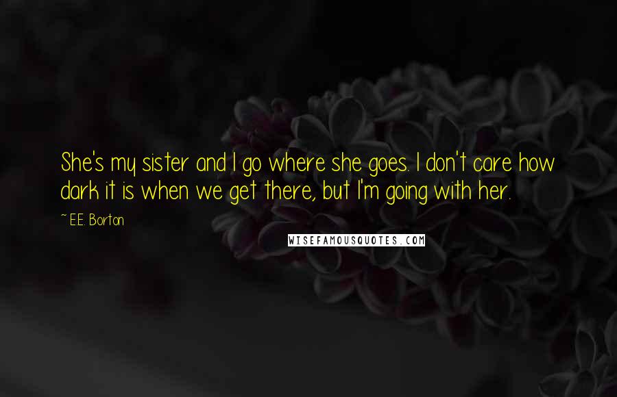 E.E. Borton Quotes: She's my sister and I go where she goes. I don't care how dark it is when we get there, but I'm going with her.