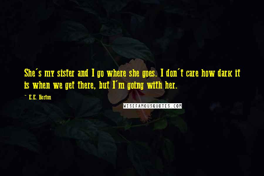 E.E. Borton Quotes: She's my sister and I go where she goes. I don't care how dark it is when we get there, but I'm going with her.