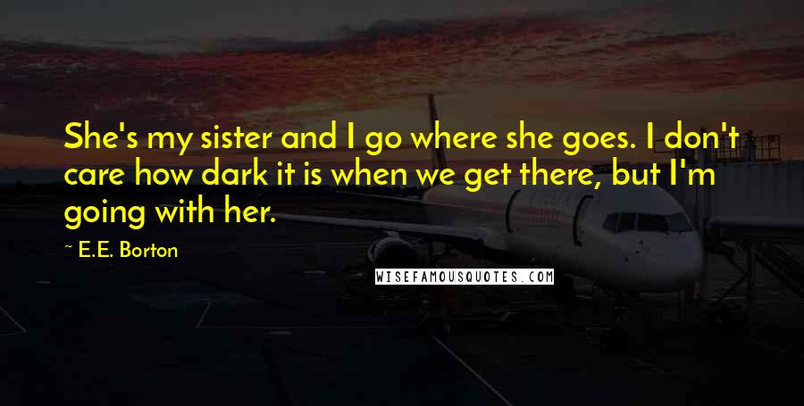 E.E. Borton Quotes: She's my sister and I go where she goes. I don't care how dark it is when we get there, but I'm going with her.