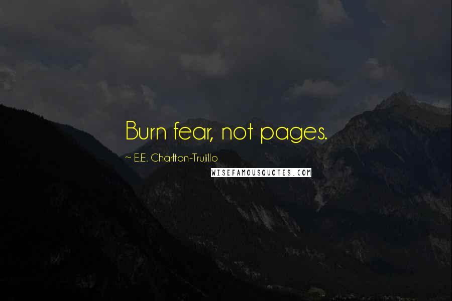 E.E. Charlton-Trujillo Quotes: Burn fear, not pages.