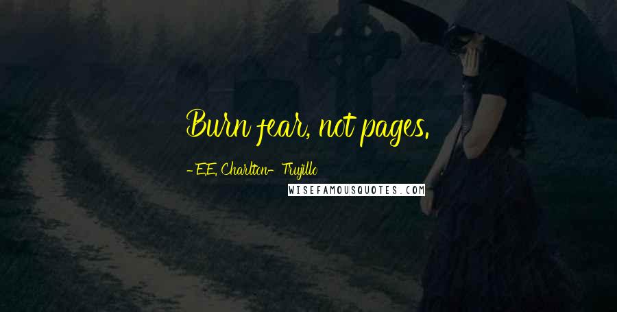 E.E. Charlton-Trujillo Quotes: Burn fear, not pages.