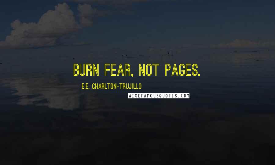 E.E. Charlton-Trujillo Quotes: Burn fear, not pages.