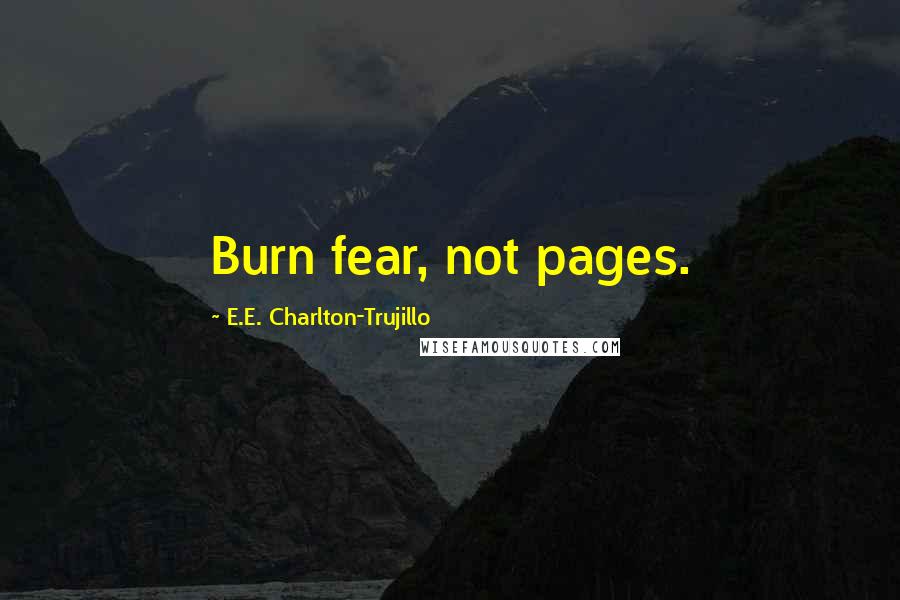 E.E. Charlton-Trujillo Quotes: Burn fear, not pages.