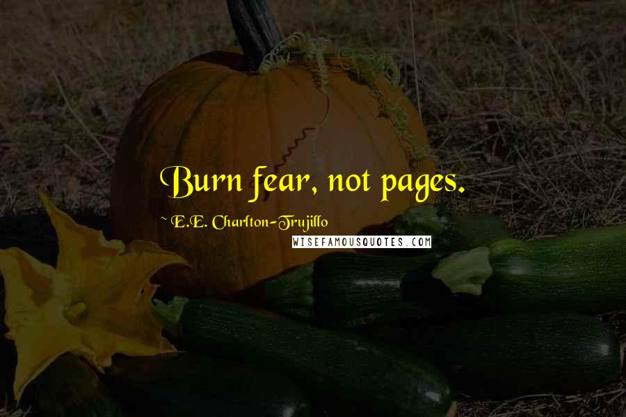 E.E. Charlton-Trujillo Quotes: Burn fear, not pages.