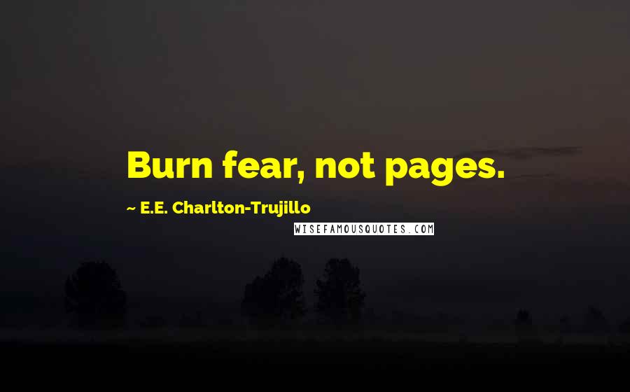 E.E. Charlton-Trujillo Quotes: Burn fear, not pages.