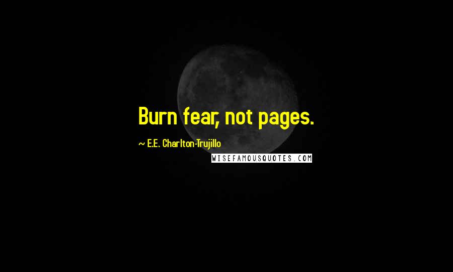 E.E. Charlton-Trujillo Quotes: Burn fear, not pages.