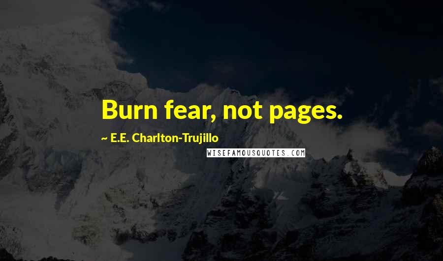 E.E. Charlton-Trujillo Quotes: Burn fear, not pages.