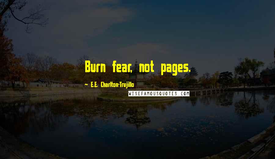 E.E. Charlton-Trujillo Quotes: Burn fear, not pages.