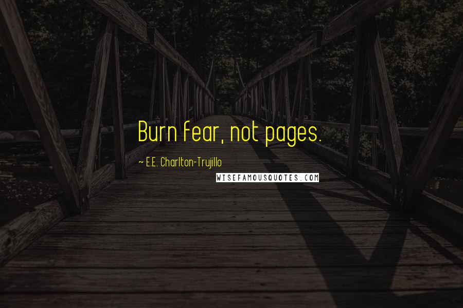 E.E. Charlton-Trujillo Quotes: Burn fear, not pages.