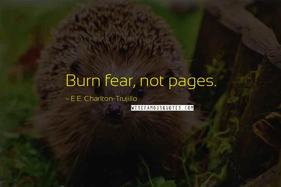 E.E. Charlton-Trujillo Quotes: Burn fear, not pages.