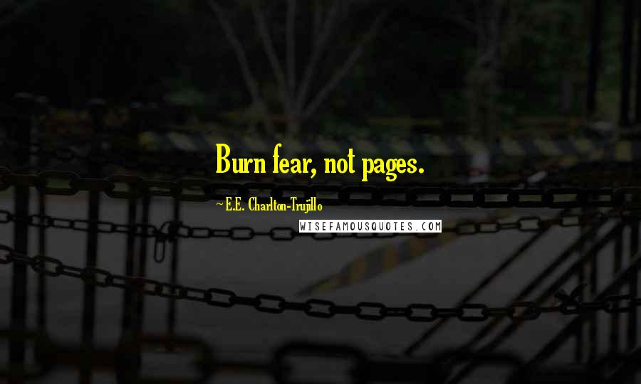 E.E. Charlton-Trujillo Quotes: Burn fear, not pages.