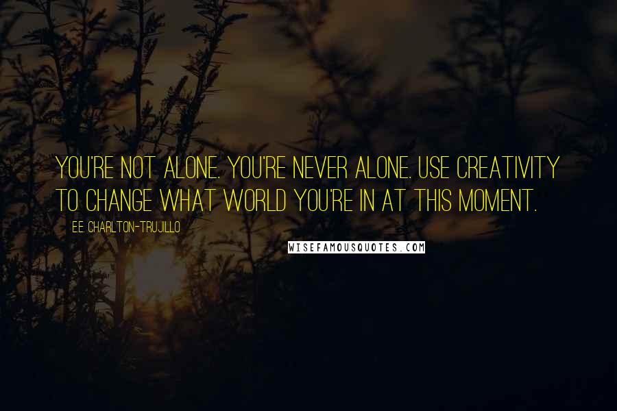 E.E. Charlton-Trujillo Quotes: You're not alone. You're never alone. Use creativity to change what world you're in at this moment.