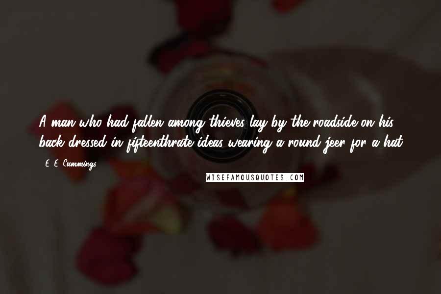 E. E. Cummings Quotes: A man who had fallen among thieves lay by the roadside on his back dressed in fifteenthrate ideas wearing a round jeer for a hat