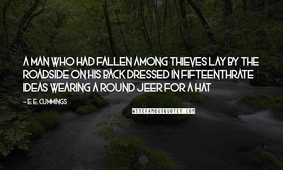 E. E. Cummings Quotes: A man who had fallen among thieves lay by the roadside on his back dressed in fifteenthrate ideas wearing a round jeer for a hat