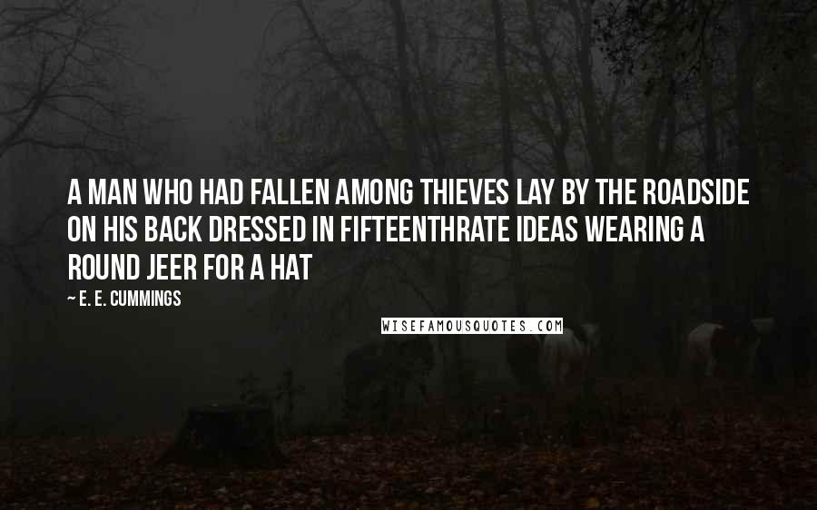 E. E. Cummings Quotes: A man who had fallen among thieves lay by the roadside on his back dressed in fifteenthrate ideas wearing a round jeer for a hat