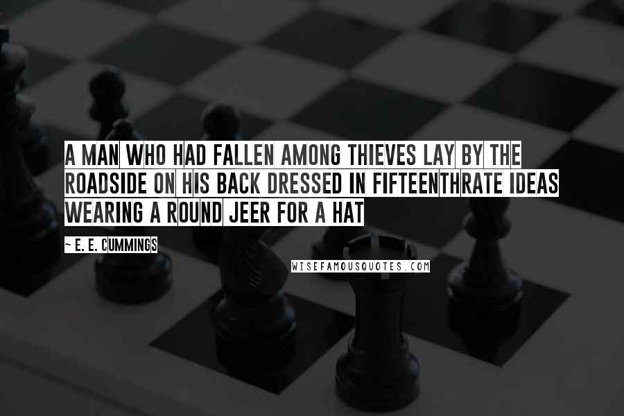 E. E. Cummings Quotes: A man who had fallen among thieves lay by the roadside on his back dressed in fifteenthrate ideas wearing a round jeer for a hat