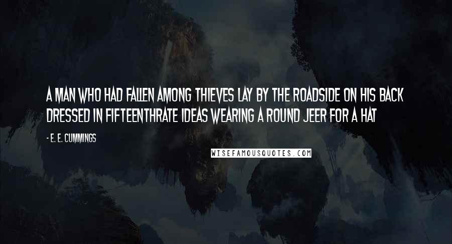 E. E. Cummings Quotes: A man who had fallen among thieves lay by the roadside on his back dressed in fifteenthrate ideas wearing a round jeer for a hat