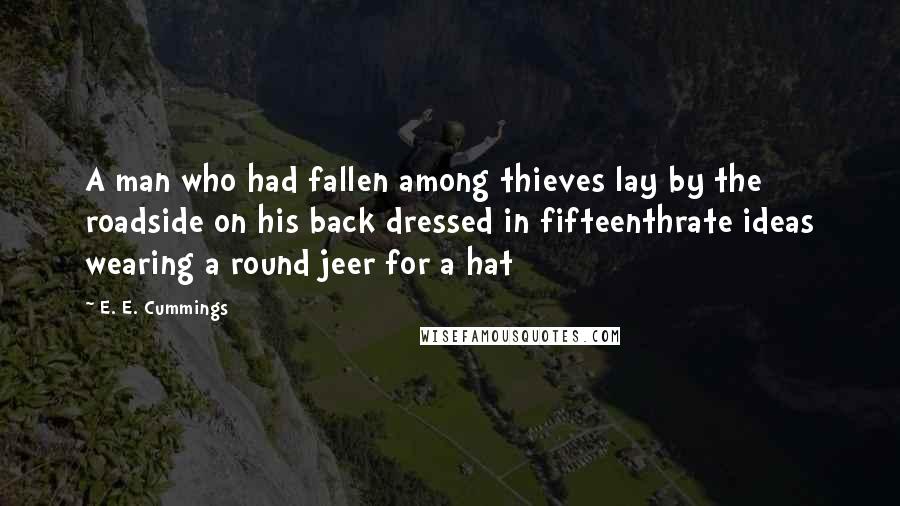 E. E. Cummings Quotes: A man who had fallen among thieves lay by the roadside on his back dressed in fifteenthrate ideas wearing a round jeer for a hat