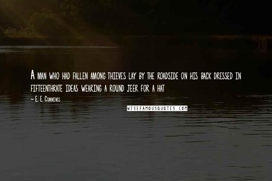 E. E. Cummings Quotes: A man who had fallen among thieves lay by the roadside on his back dressed in fifteenthrate ideas wearing a round jeer for a hat