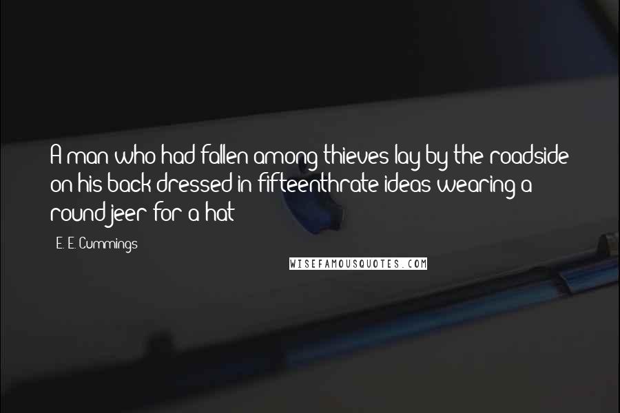 E. E. Cummings Quotes: A man who had fallen among thieves lay by the roadside on his back dressed in fifteenthrate ideas wearing a round jeer for a hat