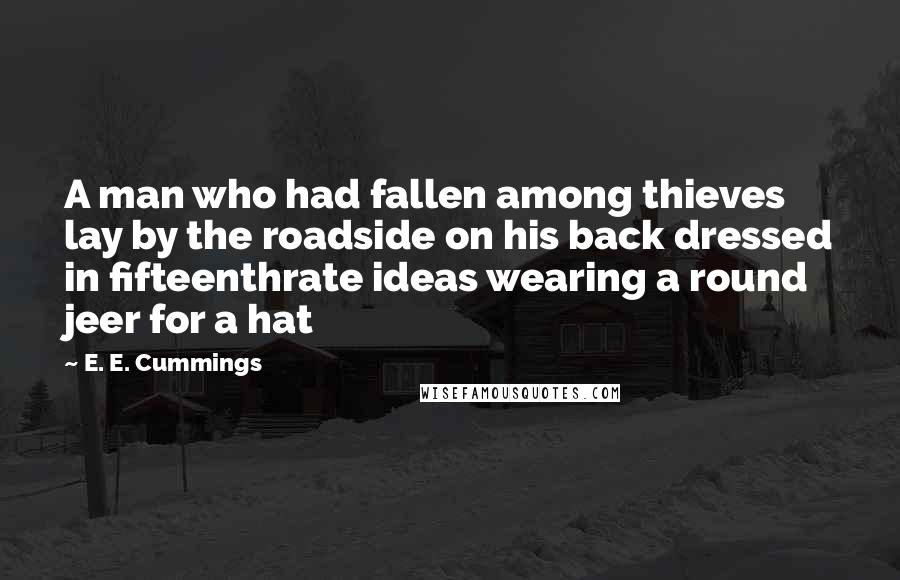 E. E. Cummings Quotes: A man who had fallen among thieves lay by the roadside on his back dressed in fifteenthrate ideas wearing a round jeer for a hat