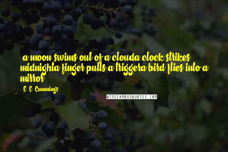 E. E. Cummings Quotes: (a moon swims out of a clouda clock strikes midnighta finger pulls a triggera bird flies into a mirror)