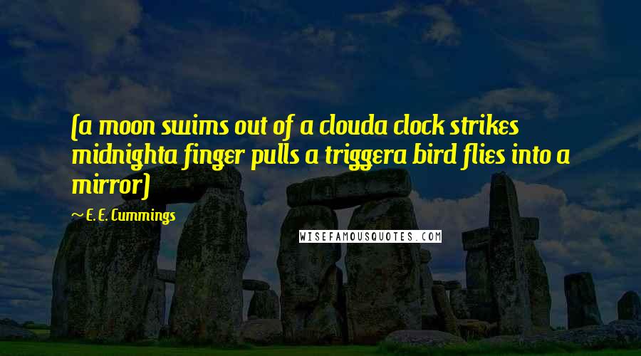 E. E. Cummings Quotes: (a moon swims out of a clouda clock strikes midnighta finger pulls a triggera bird flies into a mirror)