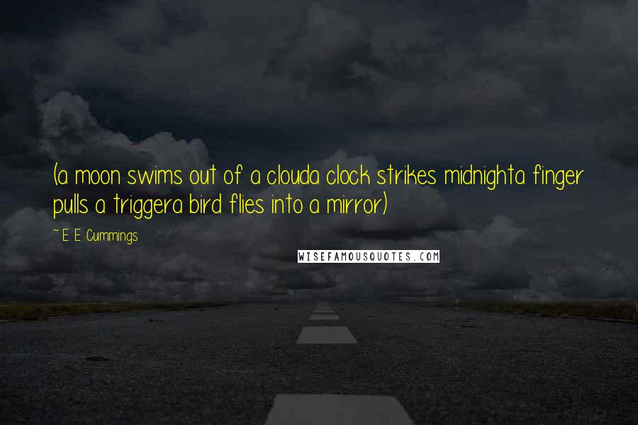 E. E. Cummings Quotes: (a moon swims out of a clouda clock strikes midnighta finger pulls a triggera bird flies into a mirror)