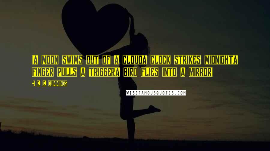 E. E. Cummings Quotes: (a moon swims out of a clouda clock strikes midnighta finger pulls a triggera bird flies into a mirror)
