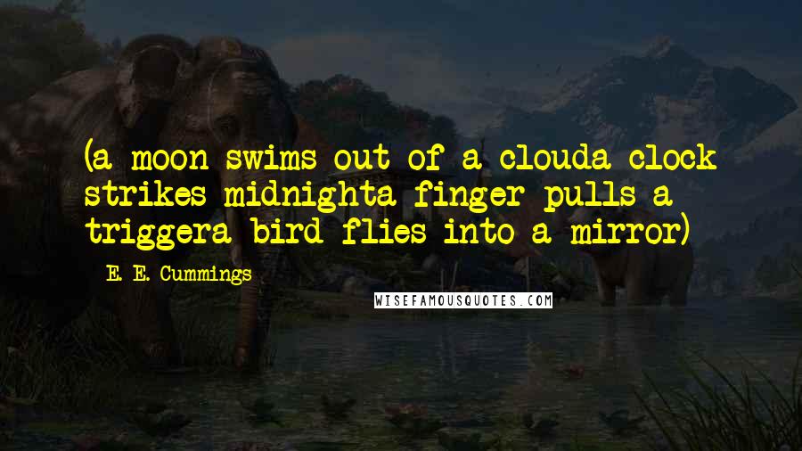 E. E. Cummings Quotes: (a moon swims out of a clouda clock strikes midnighta finger pulls a triggera bird flies into a mirror)