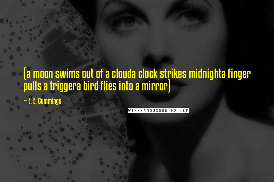 E. E. Cummings Quotes: (a moon swims out of a clouda clock strikes midnighta finger pulls a triggera bird flies into a mirror)