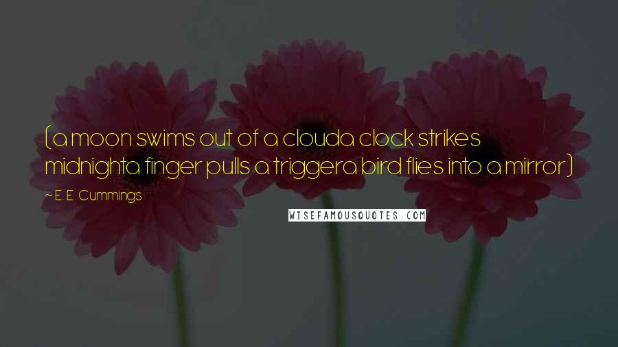 E. E. Cummings Quotes: (a moon swims out of a clouda clock strikes midnighta finger pulls a triggera bird flies into a mirror)